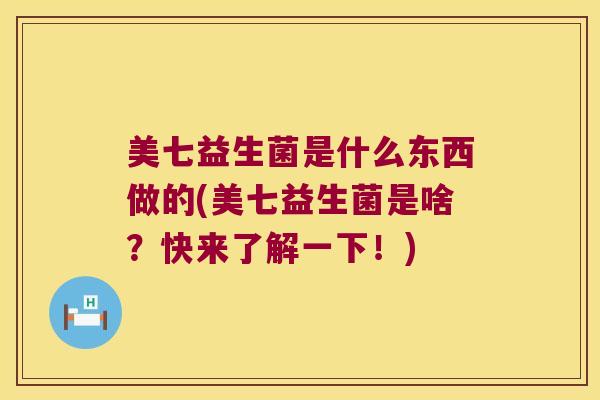 美七益生菌是什么东西做的(美七益生菌是啥？快来了解一下！)