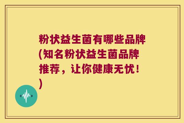 粉状益生菌有哪些品牌(知名粉状益生菌品牌推荐，让你健康无忧！)