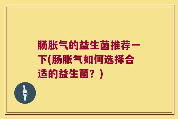 肠的益生菌推荐一下(肠如何选择合适的益生菌?) 肠的益生菌推荐一下(肠如何选择合适的益生菌?)
