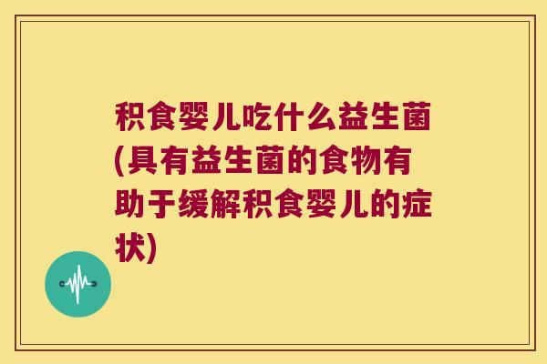 积食婴儿吃什么益生菌(具有益生菌的食物有助于缓解积食婴儿的症状) 积食婴儿吃什么益生菌(具有益生菌的食物有助于缓解积食婴儿的症状)