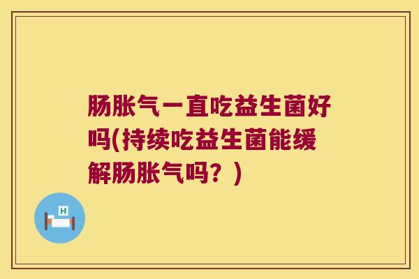 肠一直吃益生菌好吗(持续吃益生菌能缓解肠吗?) 肠一直吃益生菌好吗(持续吃益生菌能缓解肠吗?)