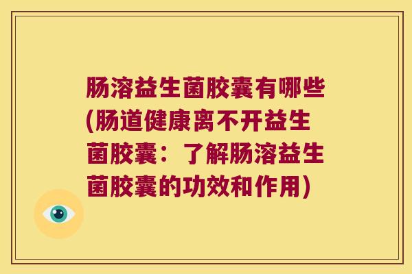 肠溶益生菌胶囊有哪些(肠道健康离不开益生菌胶囊：了解肠溶益生菌胶囊的功效和作用)