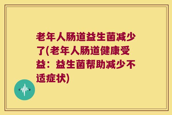 老年人肠道益生菌减少了(老年人肠道健康受益：益生菌帮助减少不适症状)