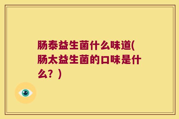 肠泰益生菌什么味道(肠太益生菌的口味是什么?) 肠泰益生菌什么味道(肠太益生菌的口味是什么?)