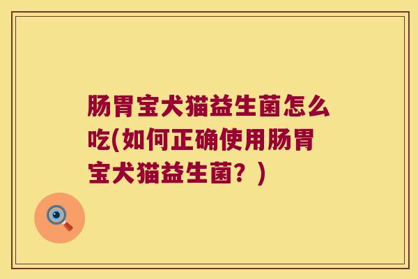 肠胃宝犬猫益生菌怎么吃(如何正确使用肠胃宝犬猫益生菌？)