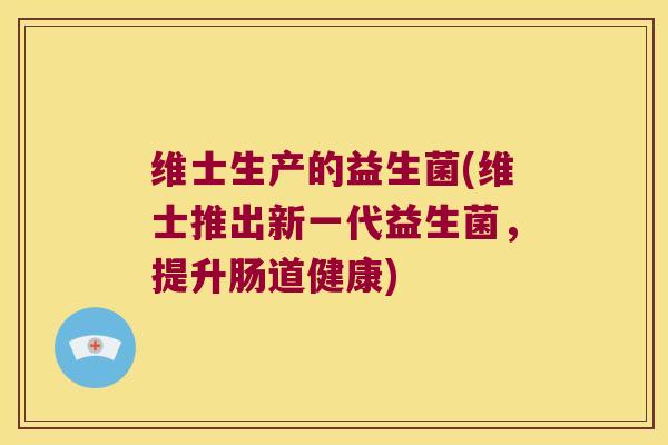 维士生产的益生菌(维士推出新一代益生菌,提升肠道健康) 维士生产的益生菌(维士推出新一代益生菌,提升肠道健康)