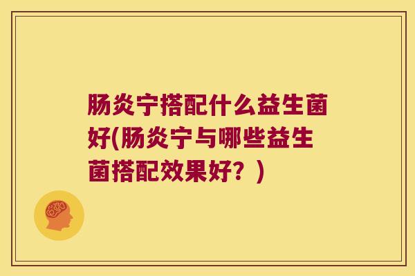 肠炎宁搭配什么益生菌好(肠炎宁与哪些益生菌搭配效果好？)