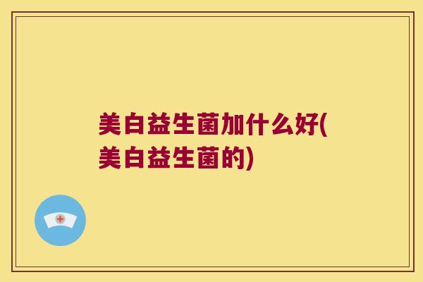 美白益生菌加什么好(美白益生菌的)