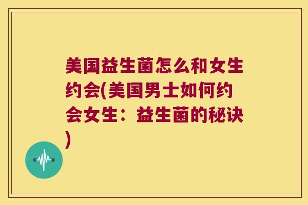 美国益生菌怎么和女生约会(美国男士如何约会女生：益生菌的秘诀)