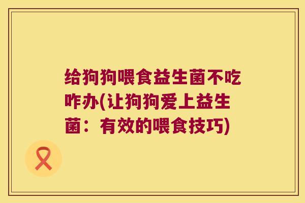 给狗狗喂食益生菌不吃咋办(让狗狗爱上益生菌：有效的喂食技巧)