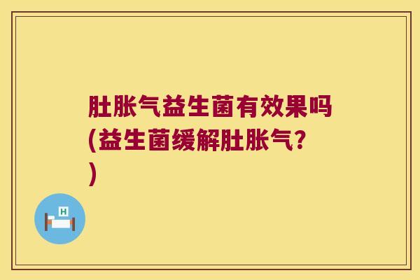 肚胀气益生菌有效果吗(益生菌缓解肚胀气？)