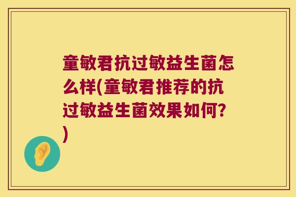 童敏君抗过敏益生菌怎么样(童敏君推荐的抗过敏益生菌效果如何？)
