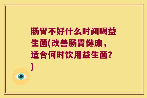 肠胃不好什么时间喝益生菌(改善肠胃健康，适合何时饮用益生菌？)