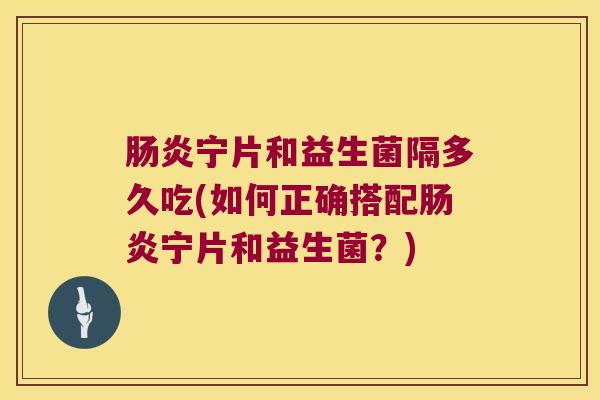 肠炎宁片和益生菌隔多久吃(如何正确搭配肠炎宁片和益生菌？)