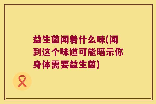 益生菌闻着什么味(闻到这个味道可能暗示你身体需要益生菌)