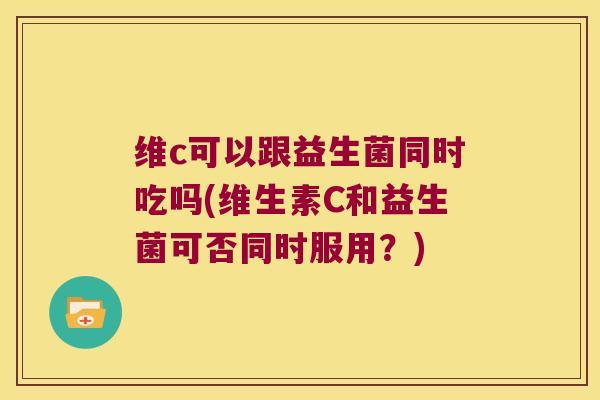 维c可以跟益生菌同时吃吗(维生素C和益生菌可否同时服用？)