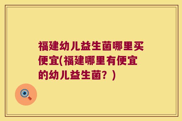 福建幼儿益生菌哪里买便宜(福建哪里有便宜的幼儿益生菌？)