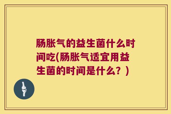肠胀气的益生菌什么时间吃(肠胀气适宜用益生菌的时间是什么？)