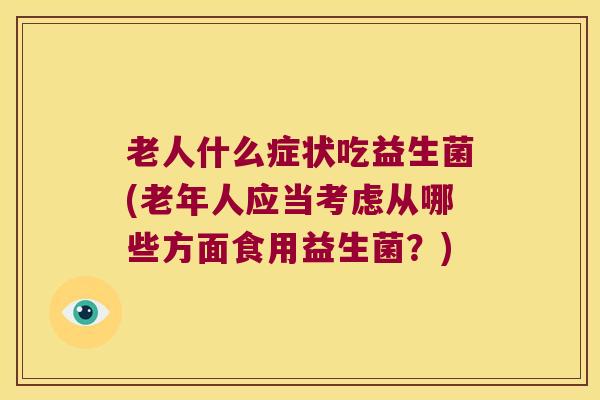 老人什么症状吃益生菌(老年人应当考虑从哪些方面食用益生菌？)