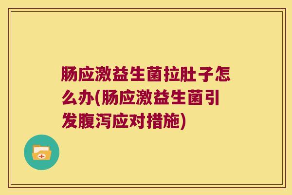 肠应激益生菌拉肚子怎么办(肠应激益生菌引发腹泻应对措施)
