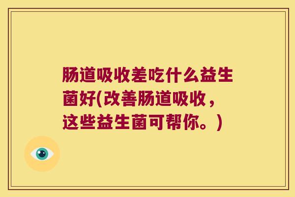 肠道吸收差吃什么益生菌好(改善肠道吸收，这些益生菌可帮你。)