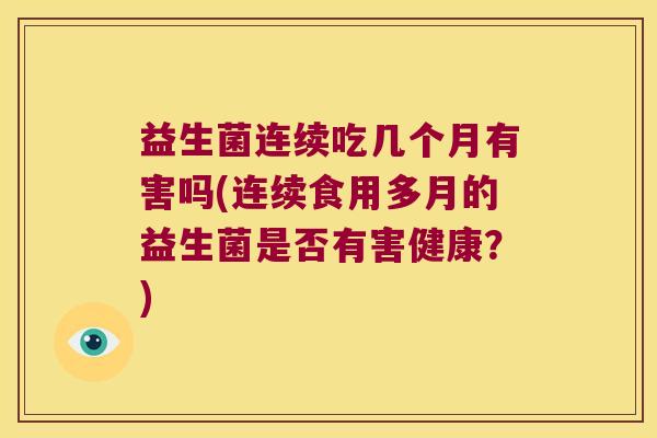 益生菌连续吃几个月有害吗(连续食用多月的益生菌是否有害健康？)