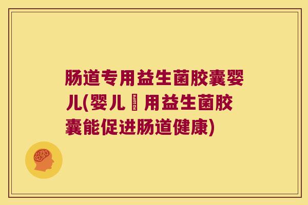 肠道专用益生菌胶囊婴儿(婴儿專用益生菌胶囊能促进肠道健康)