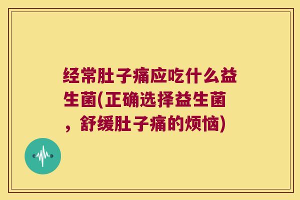 经常肚子痛应吃什么益生菌(正确选择益生菌，舒缓肚子痛的烦恼)