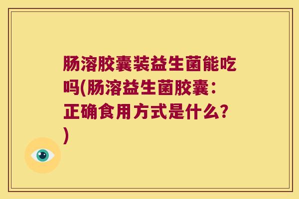 肠溶胶囊装益生菌能吃吗(肠溶益生菌胶囊：正确食用方式是什么？)