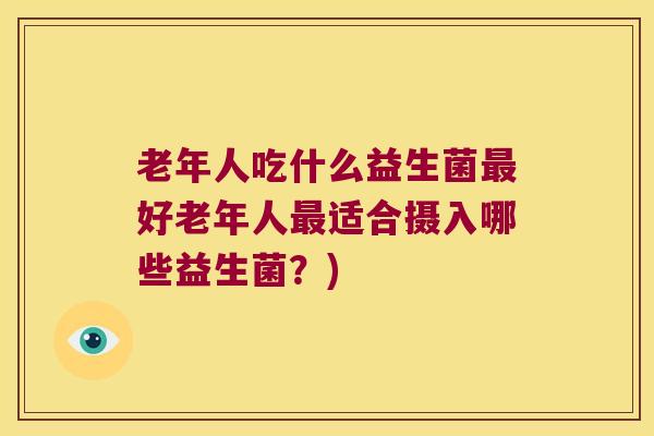 老年人吃什么益生菌最好老年人最适合摄入哪些益生菌？)