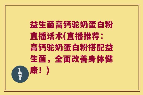 益生菌高钙驼奶蛋白粉直播话术(直播推荐：高钙驼奶蛋白粉搭配益生菌，全面改善身体健康！)