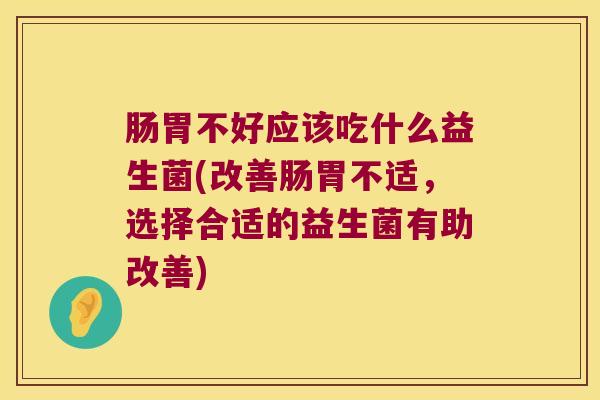 肠胃不好应该吃什么益生菌(改善肠胃不适，选择合适的益生菌有助改善)
