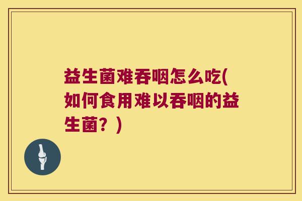 益生菌难吞咽怎么吃(如何食用难以吞咽的益生菌？)