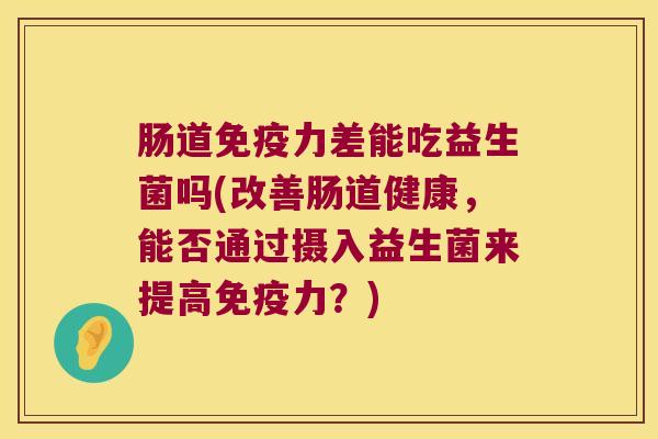肠道力差能吃益生菌吗(改善肠道健康,能否通过摄入益生菌来提高力?) 肠道力差能吃益生菌吗(改善肠道健康,能否通过摄入益生菌来提高力?)