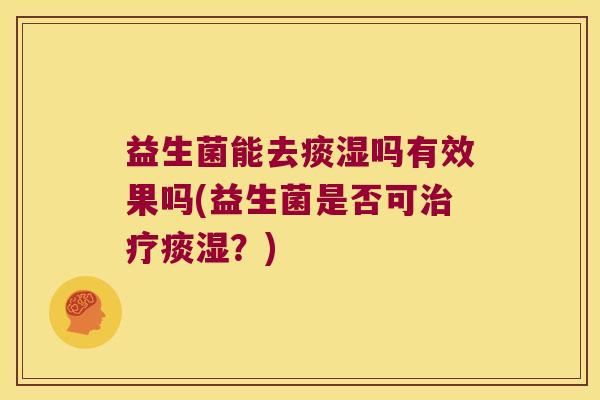 益生菌能去痰湿吗有效果吗(益生菌是否可痰湿?) 益生菌能去痰湿吗有效果吗(益生菌是否可痰湿?)