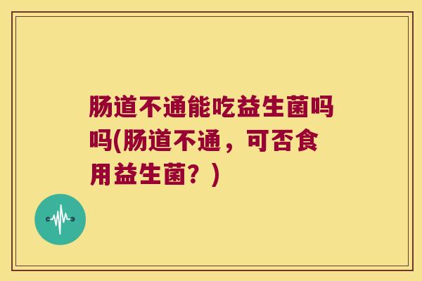 肠道不通能吃益生菌吗吗(肠道不通，可否食用益生菌？)