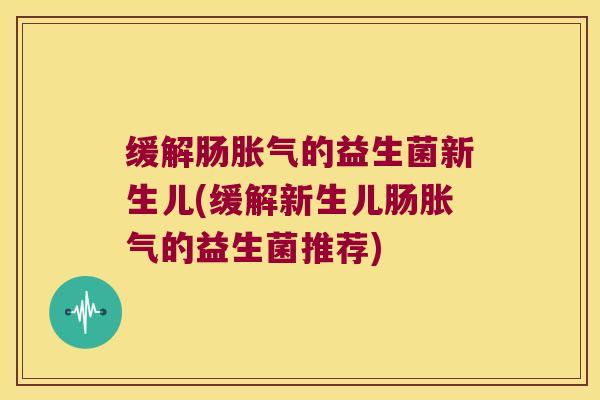 缓解肠胀气的益生菌新生儿(缓解新生儿肠胀气的益生菌推荐)