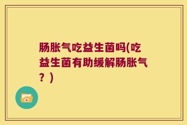 肠胀气吃益生菌吗(吃益生菌有助缓解肠胀气？)