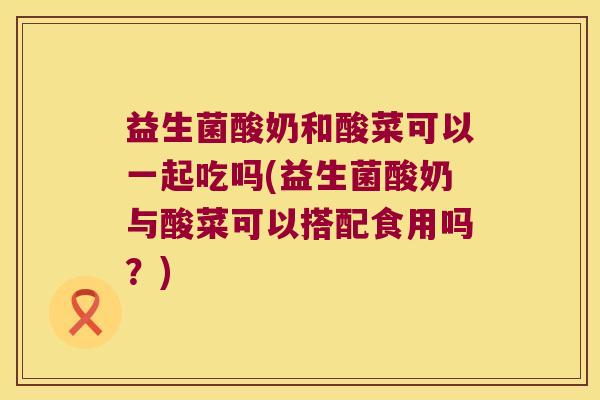 益生菌酸奶和酸菜可以一起吃吗(益生菌酸奶与酸菜可以搭配食用吗？)