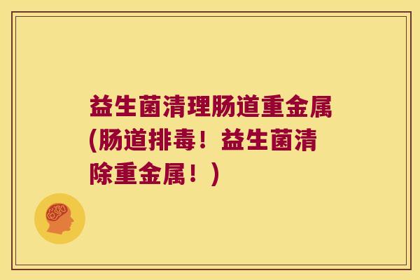 益生菌清理肠道重金属(肠道排毒！益生菌清除重金属！)