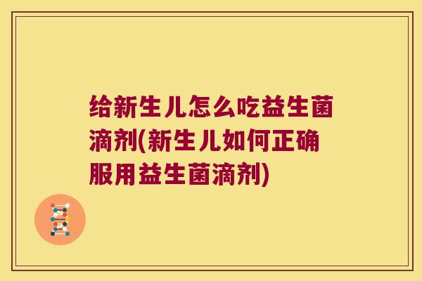 给新生儿怎么吃益生菌滴剂(新生儿如何正确服用益生菌滴剂)