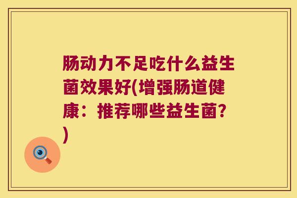肠动力不足吃什么益生菌效果好(增强肠道健康：推荐哪些益生菌？)