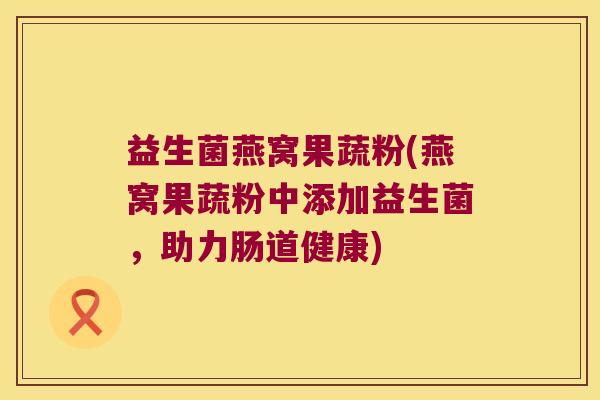 益生菌燕窝果蔬粉(燕窝果蔬粉中添加益生菌，助力肠道健康)