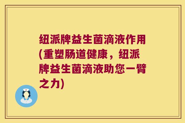 纽派牌益生菌滴液作用(重塑肠道健康，纽派牌益生菌滴液助您一臂之力)
