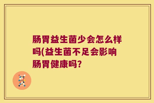 肠胃益生菌少会怎么样吗(益生菌不足会影响肠胃健康吗？