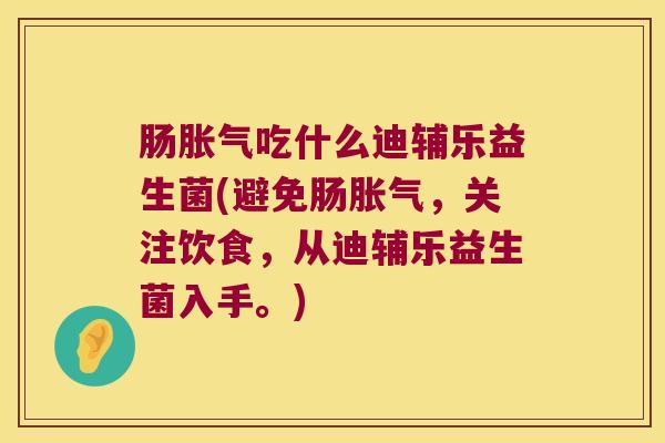 肠胀气吃什么迪辅乐益生菌(避免肠胀气，关注饮食，从迪辅乐益生菌入手。)