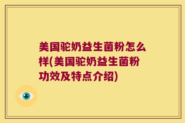 美国驼奶益生菌粉怎么样(美国驼奶益生菌粉功效及特点介绍)