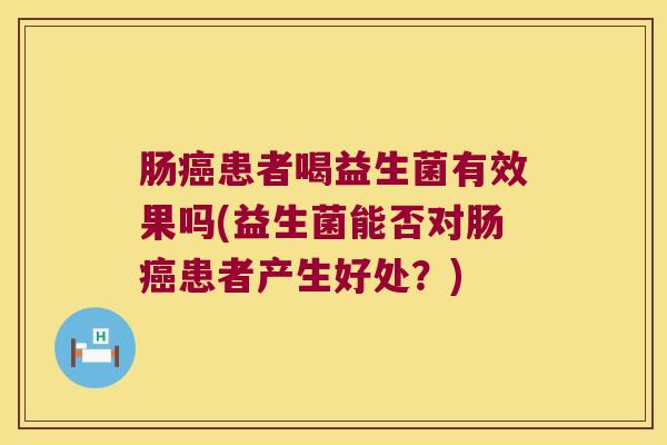 肠癌患者喝益生菌有效果吗(益生菌能否对肠癌患者产生好处？)
