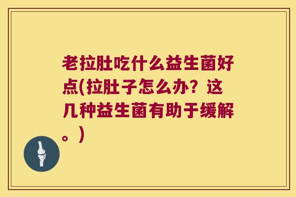 老拉肚吃什么益生菌好点(拉肚子怎么办？这几种益生菌有助于缓解。)