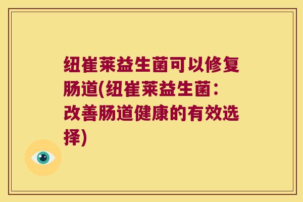 纽崔莱益生菌可以修复肠道(纽崔莱益生菌：改善肠道健康的有效选择)